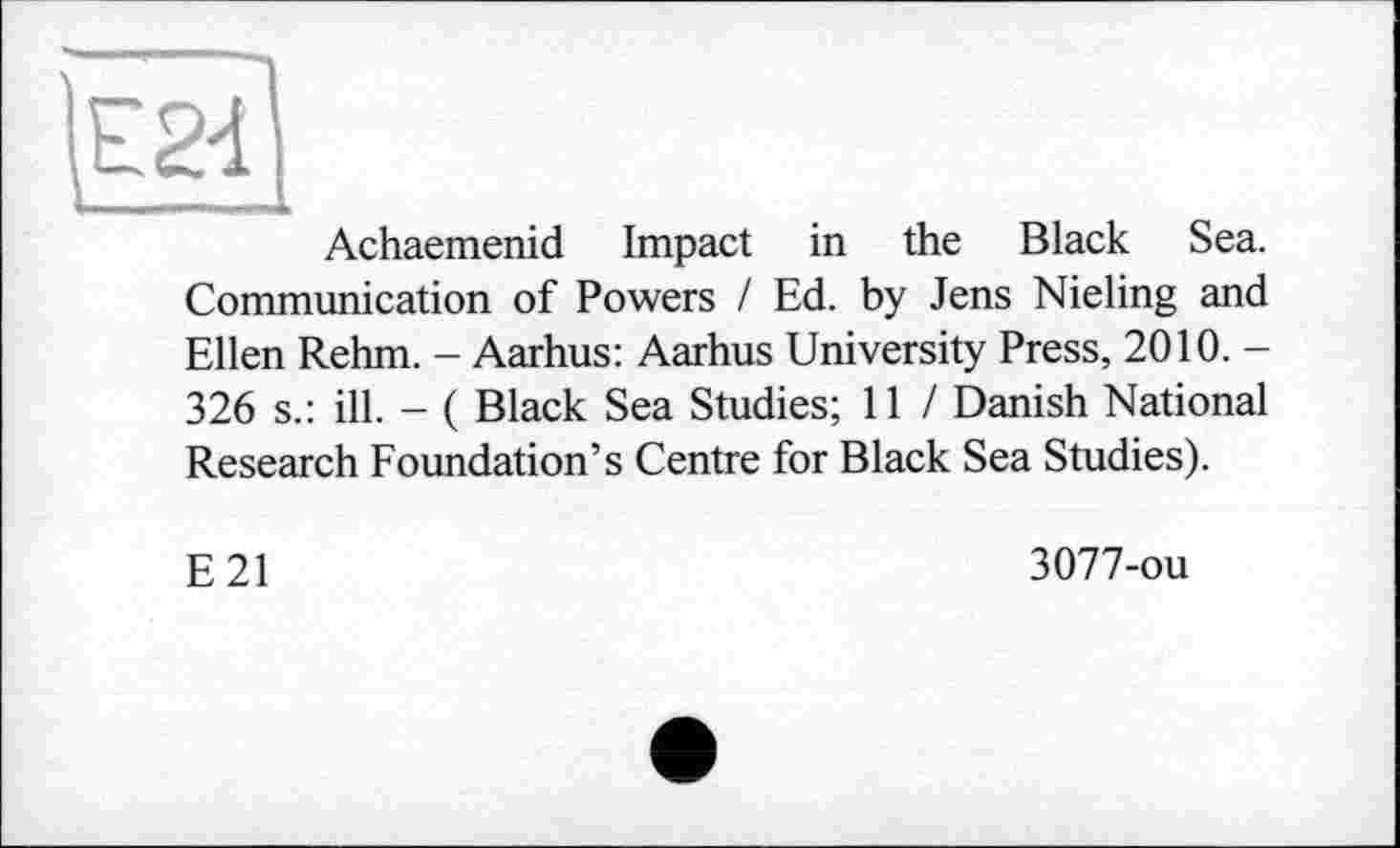 ﻿Achaemenid Impact in the Black Sea. Communication of Powers / Ed. by Jens Nieling and
Ellen Rehm. - Aarhus: Aarhus University Press, 2010. -326 s.: ill. - ( Black Sea Studies; 11 / Danish National Research Foundation’s Centre for Black Sea Studies).
E21
3077-ou